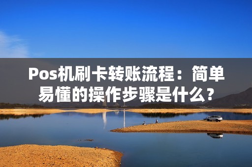 Pos机刷卡转账流程：简单易懂的操作步骤是什么？