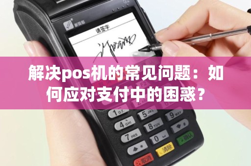 解决pos机的常见问题：如何应对支付中的困惑？