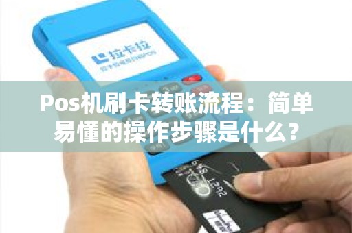 Pos机刷卡转账流程：简单易懂的操作步骤是什么？