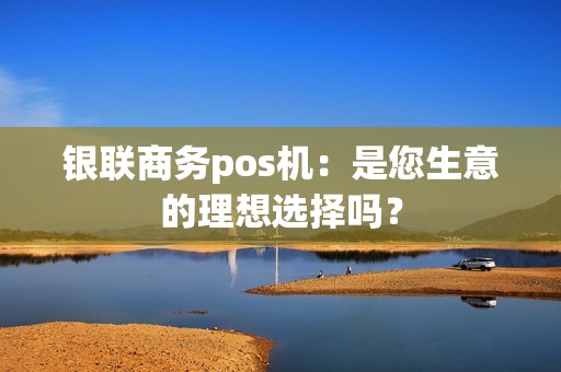 银联商务pos机：是您生意的理想选择吗？