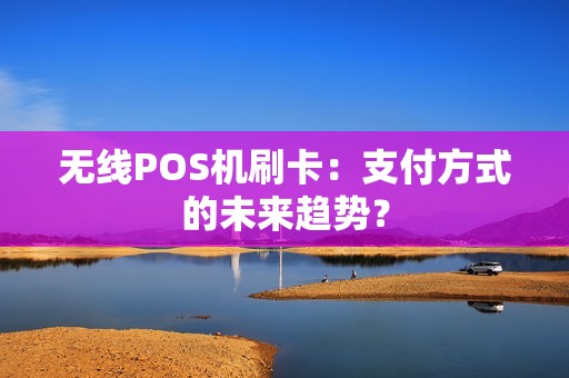 无线POS机刷卡：支付方式的未来趋势？