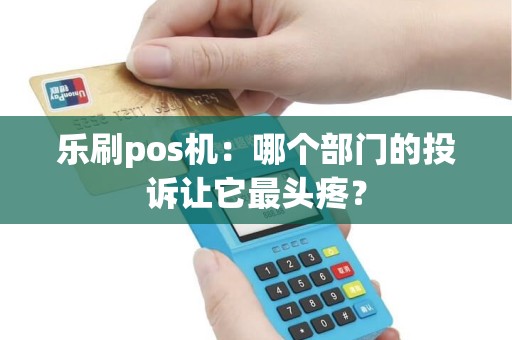 乐刷pos机：哪个部门的投诉让它最头疼？