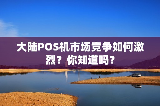 大陆POS机市场竞争如何激烈？你知道吗？