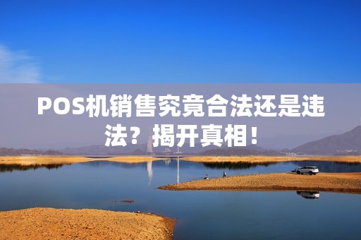 POS机销售究竟合法还是违法？揭开真相！