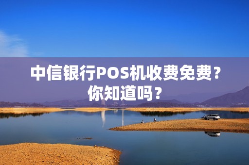 中信银行POS机收费免费？你知道吗？