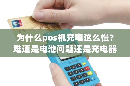 为什么pos机充电这么慢？难道是电池问题还是充电器的锅？