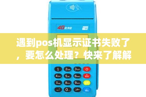 遇到pos机显示证书失败了，要怎么处理？快来了解解决方法吧！