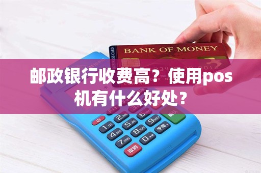 邮政银行收费高？使用pos机有什么好处？
