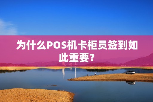 为什么POS机卡柜员签到如此重要？