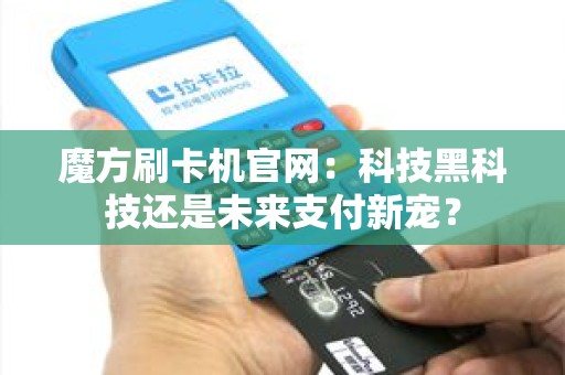 魔方刷卡机官网：科技黑科技还是未来支付新宠？