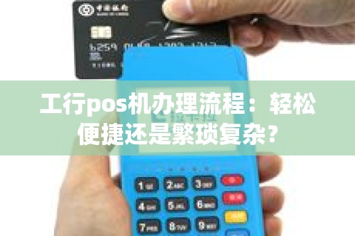 工行pos机办理流程：轻松便捷还是繁琐复杂？