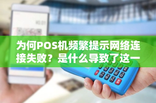 为何POS机频繁提示网络连接失败？是什么导致了这一问题的出现？