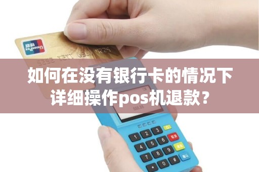 如何在没有银行卡的情况下详细操作pos机退款？