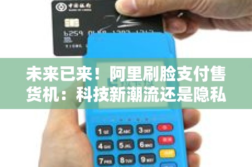 未来已来！阿里刷脸支付售货机：科技新潮流还是隐私安全的挑战？