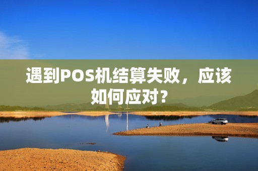 遇到POS机结算失败，应该如何应对？