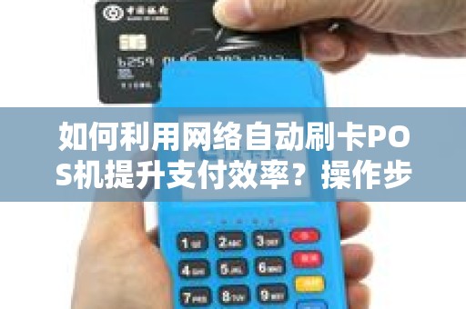 如何利用网络自动刷卡POS机提升支付效率？操作步骤一网打尽！