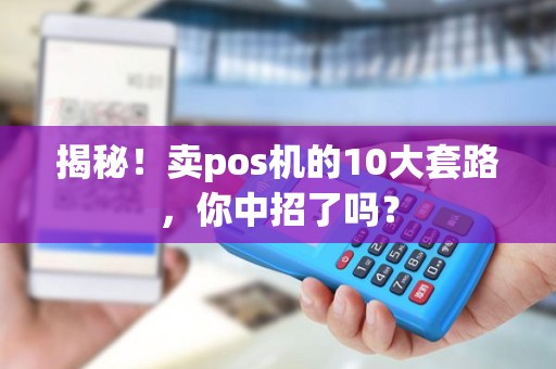 揭秘！卖pos机的10大套路，你中招了吗？
