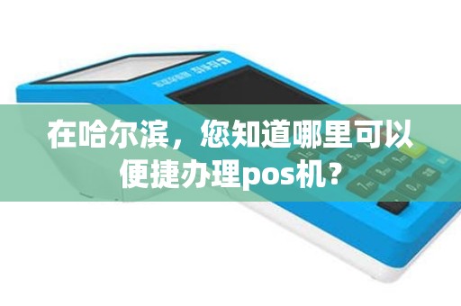 在哈尔滨，您知道哪里可以便捷办理pos机？